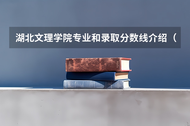 湖北文理学院专业和录取分数线介绍（院校简介）