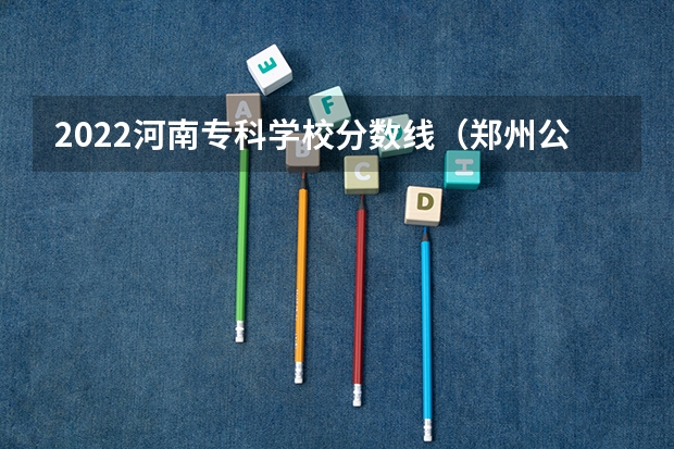 2022河南专科学校分数线（郑州公办专科学校排名及分数线）