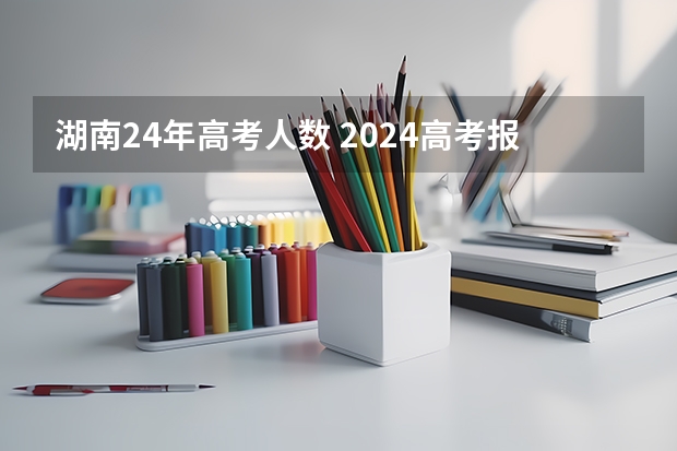 湖南24年高考人数 2024高考报名时间湖南