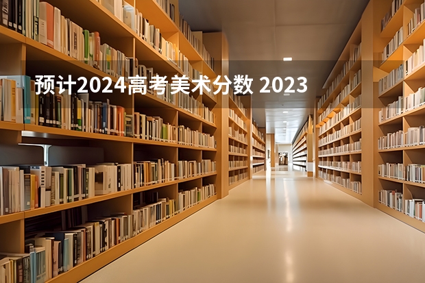 预计2024高考美术分数 2023年高考艺术文化课分数线