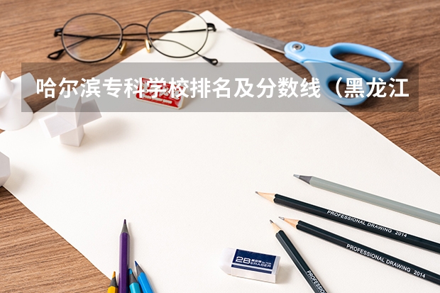 哈尔滨专科学校排名及分数线（黑龙江专科大学排名及分数线）