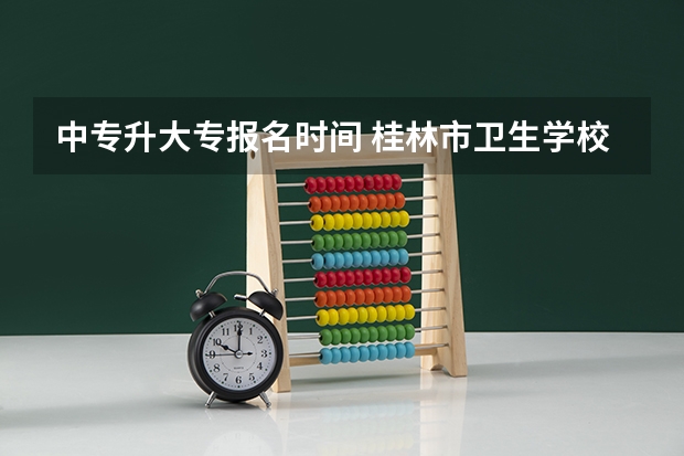 中专升大专报名时间 桂林市卫生学校是大专还是中专