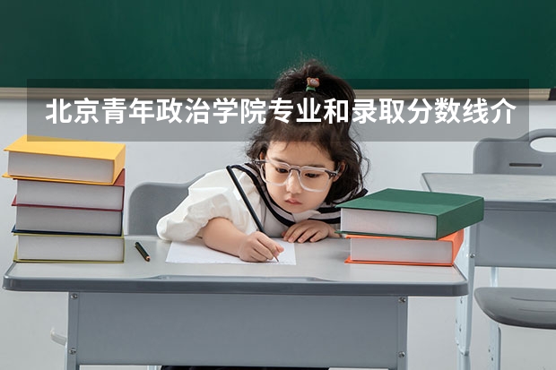 北京青年政治学院专业和录取分数线介绍（院校简介）