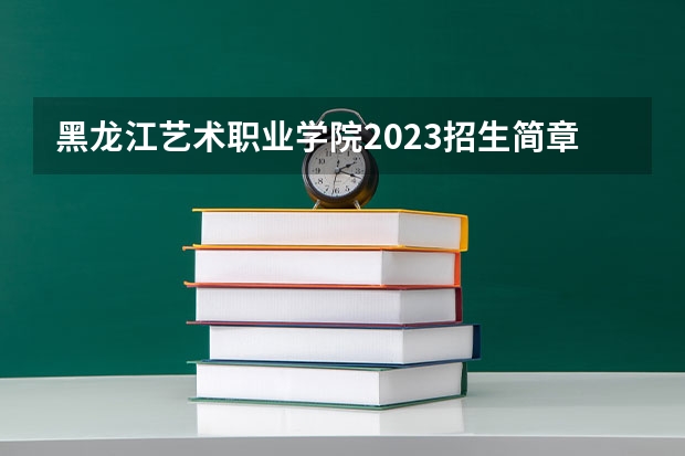 黑龙江艺术职业学院2023招生简章信息