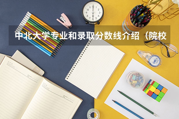 中北大学专业和录取分数线介绍（院校简介）