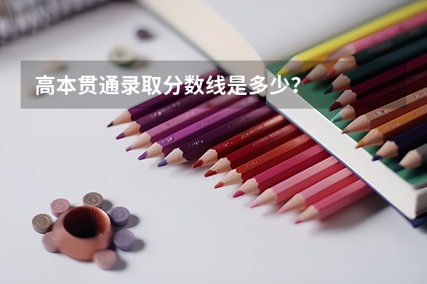 高本贯通录取分数线是多少？