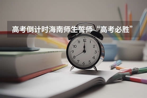 高考倒计时海南师生誓师“高考必胜”是怎么回事？