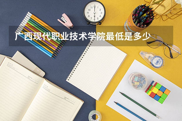 广西现代职业技术学院最低是多少