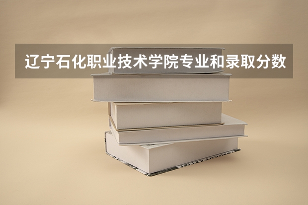 辽宁石化职业技术学院专业和录取分数线介绍（院校简介）