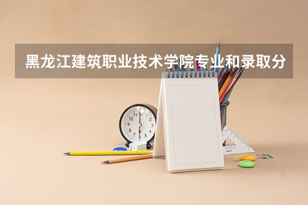 黑龙江建筑职业技术学院专业和录取分数线介绍（院校简介）