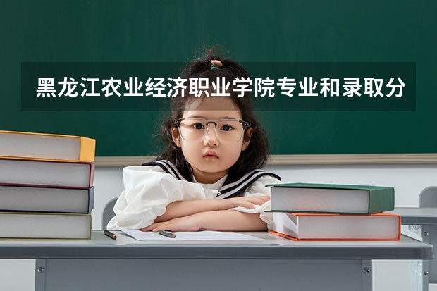 黑龙江农业经济职业学院专业和录取分数线介绍（院校简介）