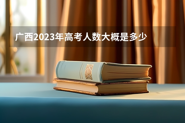 广西2023年高考人数大概是多少