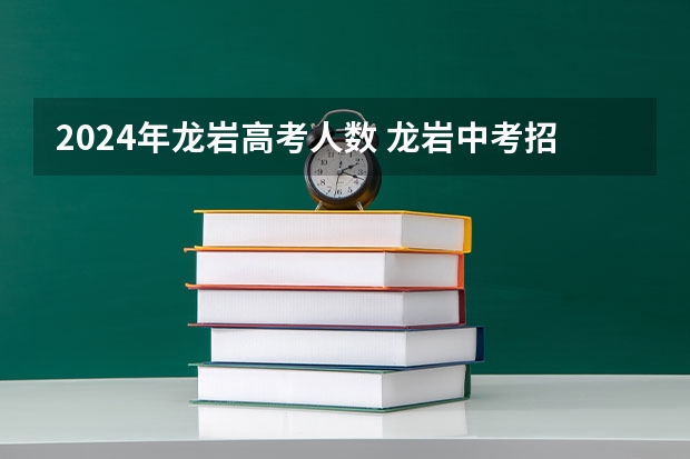2024年龙岩高考人数 龙岩中考招生人数