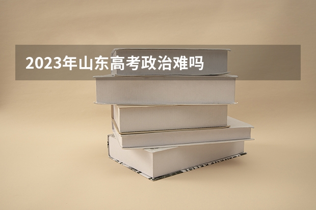2023年山东高考政治难吗