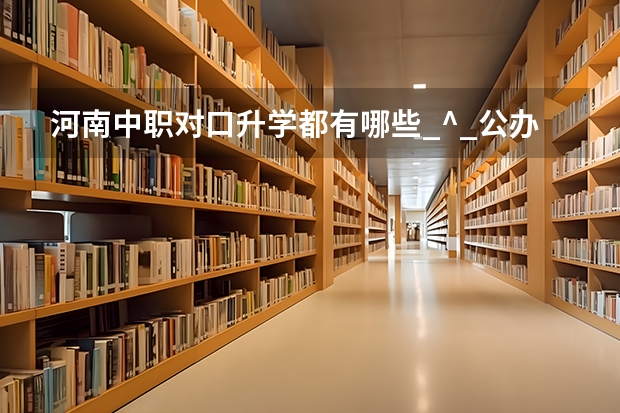 河南中职对口升学都有哪些_^_公办院校