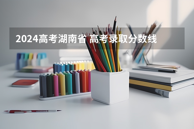 2024高考湖南省 高考录取分数线一览表湖南