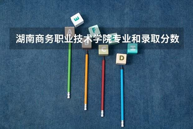 湖南商务职业技术学院专业和录取分数线介绍（院校简介）