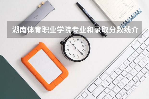 湖南体育职业学院专业和录取分数线介绍（院校简介）