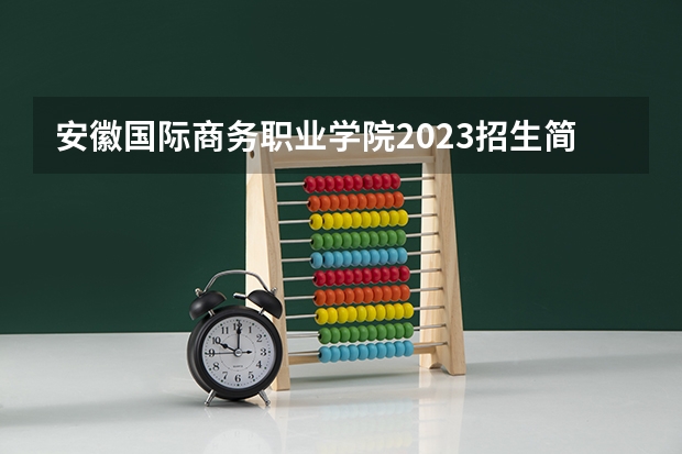 安徽国际商务职业学院2023招生简章信息