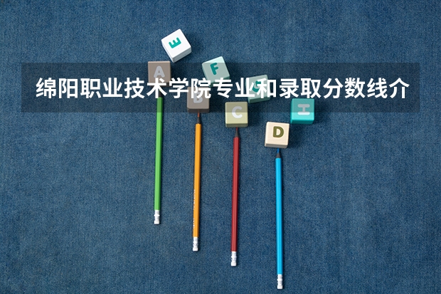 绵阳职业技术学院专业和录取分数线介绍（院校简介）