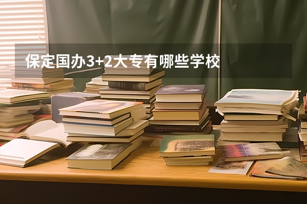 保定国办3+2大专有哪些学校