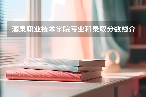 酒泉职业技术学院专业和录取分数线介绍（院校简介）