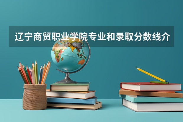 辽宁商贸职业学院专业和录取分数线介绍（院校简介）