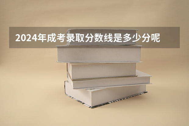 2024年成考录取分数线是多少分呢？