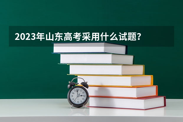 2023年山东高考采用什么试题？