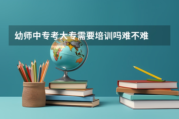 幼师中专考大专需要培训吗难不难