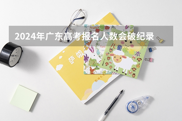 2024年广东高考报名人数会破纪录吗？
