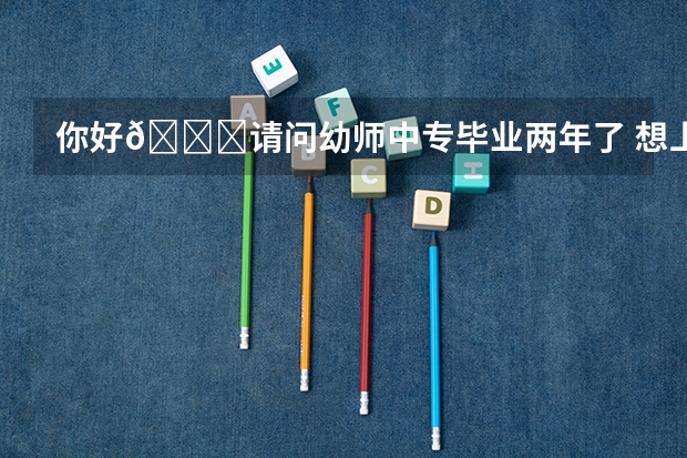 你好😊请问幼师中专毕业两年了 想上大专 怎么报名？