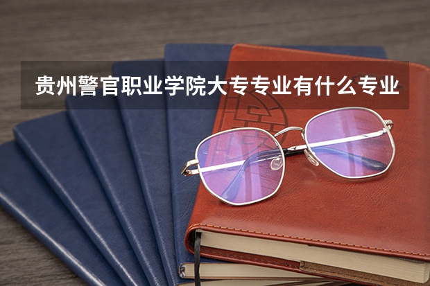 贵州警官职业学院大专专业有什么专业？