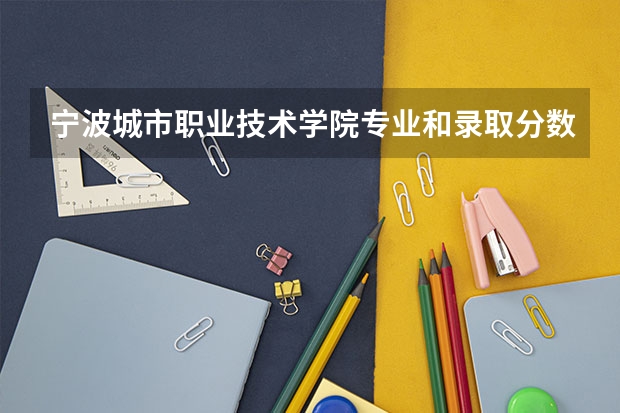 宁波城市职业技术学院专业和录取分数线介绍（院校简介）