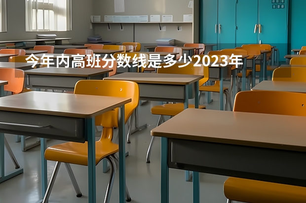 今年内高班分数线是多少2023年