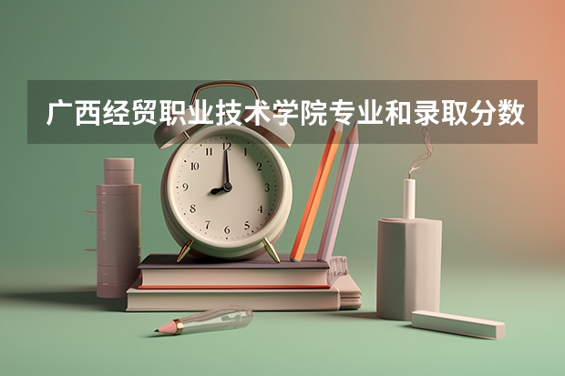 广西经贸职业技术学院专业和录取分数线介绍（院校简介）