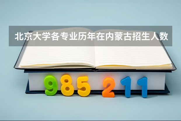 北京大学各专业历年在内蒙古招生人数 学费多少钱