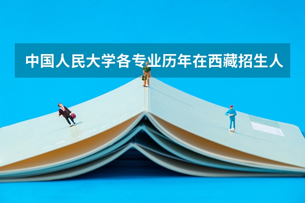 中国人民大学各专业历年在西藏招生人数 学费多少钱