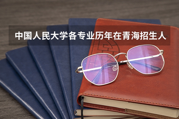 中国人民大学各专业历年在青海招生人数 学费多少钱