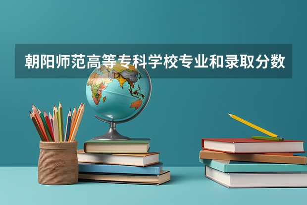 朝阳师范高等专科学校专业和录取分数线介绍（院校简介）