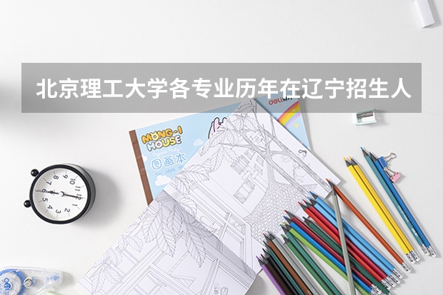 北京理工大学各专业历年在辽宁招生人数 学费多少钱