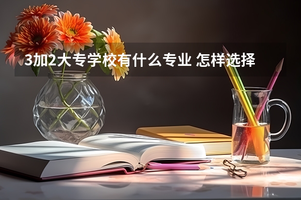 3加2大专学校有什么专业 怎样选择专业