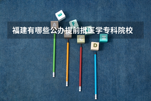 福建有哪些公办提前批医学专科院校