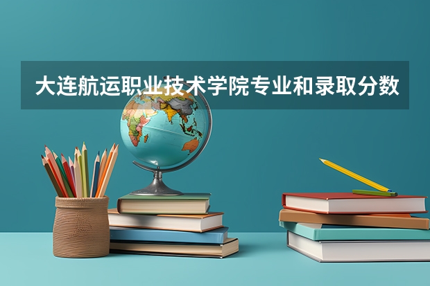 大连航运职业技术学院专业和录取分数线介绍（院校简介）