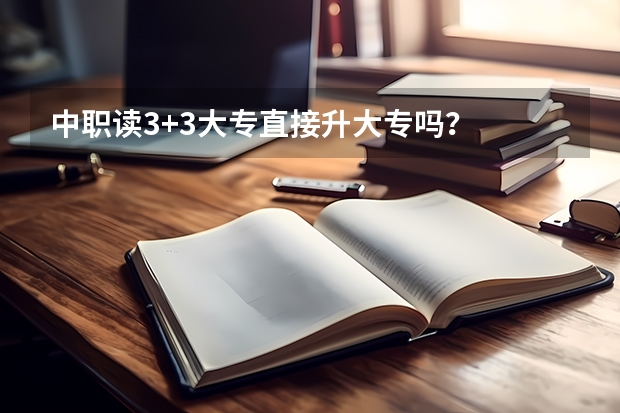 中职读3+3大专直接升大专吗？