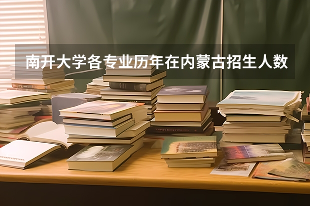 南开大学各专业历年在内蒙古招生人数 学费多少钱