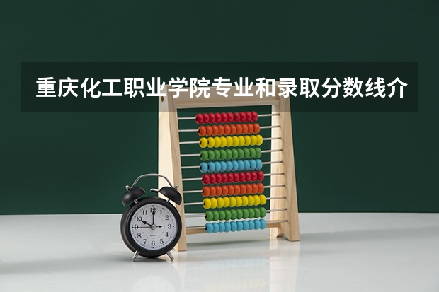 重庆化工职业学院专业和录取分数线介绍（院校简介）