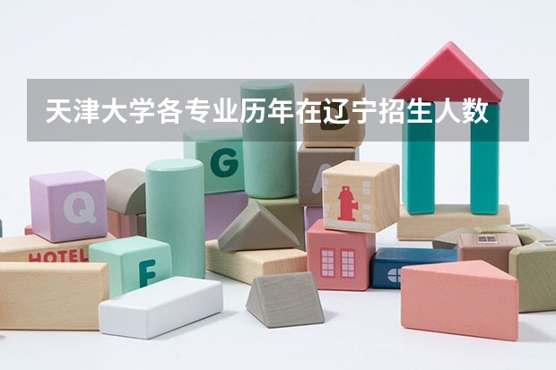 天津大学各专业历年在辽宁招生人数 学费多少钱