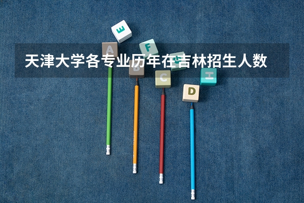 天津大学各专业历年在吉林招生人数 学费多少钱