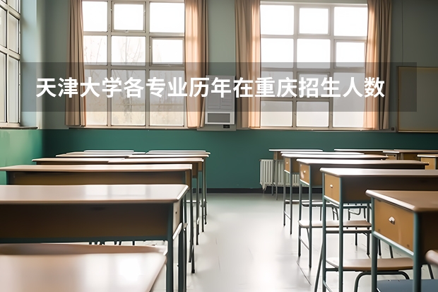 天津大学各专业历年在重庆招生人数 学费多少钱